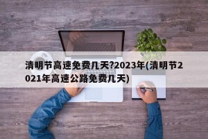 清明节高速免费几天?2023年(清明节2021年高速公路免费几天)