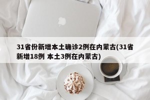 31省份新增本土确诊2例在内蒙古(31省新增18例 本土3例在内蒙古)
