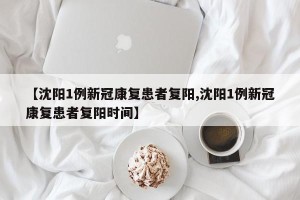 【沈阳1例新冠康复患者复阳,沈阳1例新冠康复患者复阳时间】