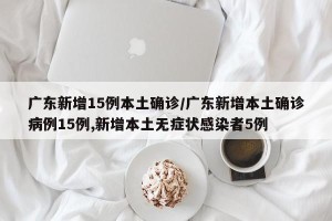 广东新增15例本土确诊/广东新增本土确诊病例15例,新增本土无症状感染者5例