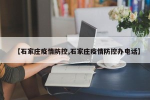 【石家庄疫情防控,石家庄疫情防控办电话】
