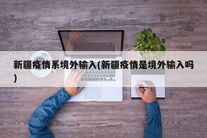 新疆疫情系境外输入(新疆疫情是境外输入吗)