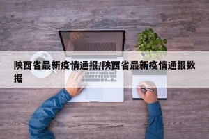 陕西省最新疫情通报/陕西省最新疫情通报数据