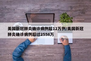 美国新冠肺炎确诊病例超12万例/美国新冠肺炎确诊病例超过2556万