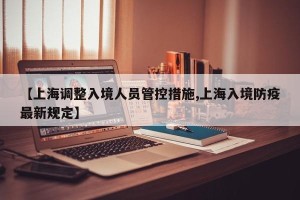 【上海调整入境人员管控措施,上海入境防疫最新规定】