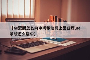 【ae蒙版怎么向中间移动网上营业厅,ae蒙版怎么居中】