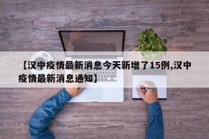 【汉中疫情最新消息今天新增了15例,汉中疫情最新消息通知】