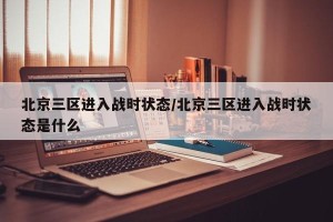 北京三区进入战时状态/北京三区进入战时状态是什么