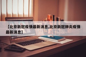 【北京新冠疫情最新消息,北京新冠肺炎疫情最新消息】