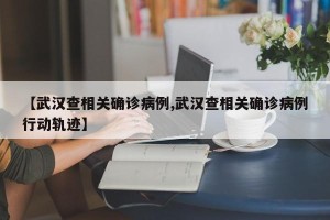 【武汉查相关确诊病例,武汉查相关确诊病例行动轨迹】