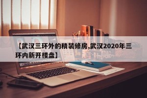【武汉三环外的精装修房,武汉2020年三环内新开楼盘】