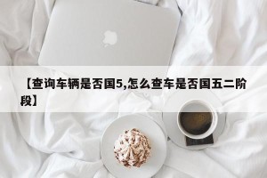 【查询车辆是否国5,怎么查车是否国五二阶段】