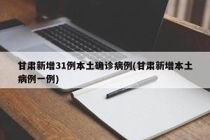 甘肃新增31例本土确诊病例(甘肃新增本土病例一例)