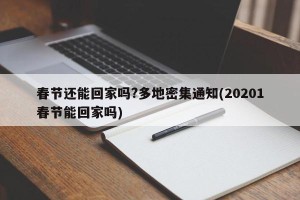 春节还能回家吗?多地密集通知(20201春节能回家吗)