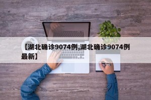 【湖北确诊9074例,湖北确诊9074例最新】