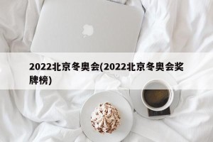 2022北京冬奥会(2022北京冬奥会奖牌榜)