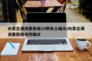 内蒙古满洲里新增19例本土确诊/内蒙古满洲里新增如何确诊