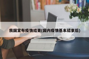 我国宣布疫情结束(国内疫情基本结束后)