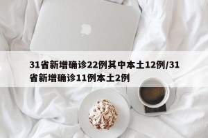 31省新增确诊22例其中本土12例/31省新增确诊11例本土2例