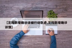 【沈阳新增确诊详细行动轨迹,沈阳新增确诊详情】
