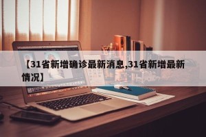 【31省新增确诊最新消息,31省新增最新情况】