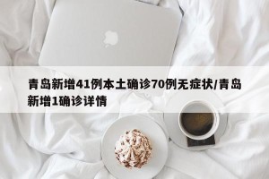 青岛新增41例本土确诊70例无症状/青岛新增1确诊详情