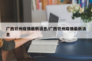 广西钦州疫情最新消息/广西钦州疫情最新消息