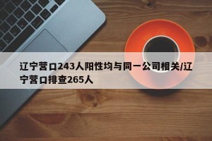 辽宁营口243人阳性均与同一公司相关/辽宁营口排查265人
