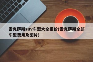 雷克萨斯suv车型大全报价(雷克萨斯全部车型费用及图片)