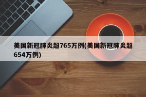 美国新冠肺炎超765万例(美国新冠肺炎超654万例)