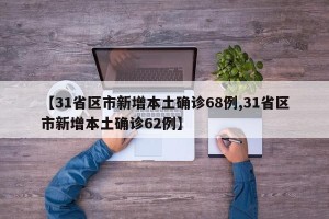 【31省区市新增本土确诊68例,31省区市新增本土确诊62例】