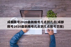 成都限号2020最新限号几点到几点(成都限号2020最新限号几点到几点限号范围)