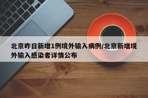 北京昨日新增1例境外输入病例/北京新增境外输入感染者详情公布