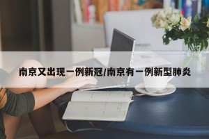南京又出现一例新冠/南京有一例新型肺炎