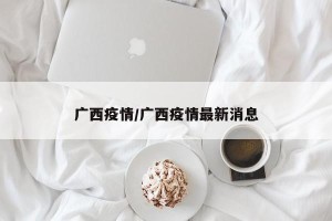 广西疫情/广西疫情最新消息