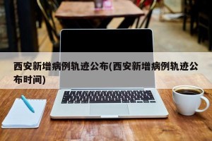 西安新增病例轨迹公布(西安新增病例轨迹公布时间)