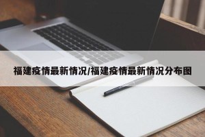 福建疫情最新情况/福建疫情最新情况分布图