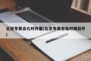北京冬奥会几时开幕(北京冬奥会啥时候召开)