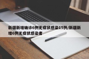 新疆新增确诊6例无症状感染15例/新疆新增6例无症状感染者