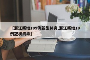 【浙江新增109例新型肺炎,浙江新增10例冠状病毒】