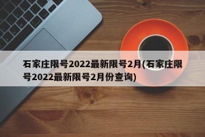石家庄限号2022最新限号2月(石家庄限号2022最新限号2月份查询)