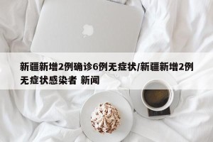 新疆新增2例确诊6例无症状/新疆新增2例无症状感染者 新闻