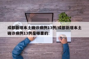 成都新增本土确诊病例13例/成都新增本土确诊病例13例是哪里的
