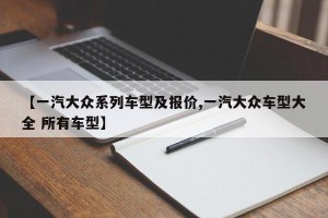 【一汽大众系列车型及报价,一汽大众车型大全 所有车型】
