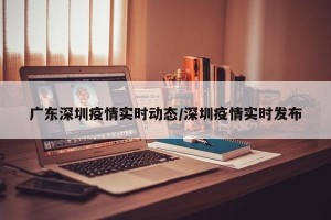 广东深圳疫情实时动态/深圳疫情实时发布