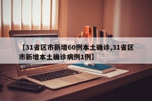 【31省区市新增60例本土确诊,31省区市新增本土确诊病例1例】