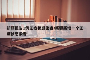 新疆报告1例无症状感染者/新疆新增一个无症状感染者