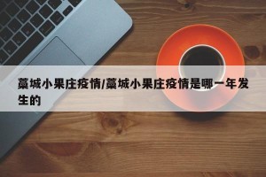 藁城小果庄疫情/藁城小果庄疫情是哪一年发生的