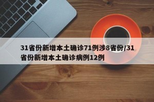 31省份新增本土确诊71例涉8省份/31省份新增本土确诊病例12例