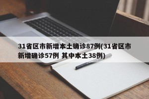 31省区市新增本土确诊87例(31省区市新增确诊57例 其中本土38例)